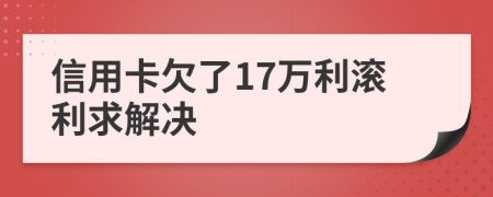 信用卡欠了17万利滚利求解决