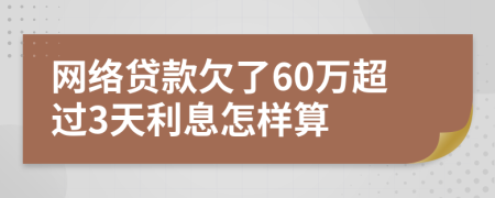 网络贷款欠了60万超过3天利息怎样算