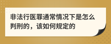 非法行医罪通常情况下是怎么判刑的，该如何规定的