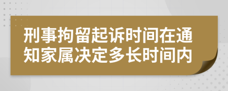 刑事拘留起诉时间在通知家属决定多长时间内