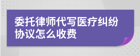 委托律师代写医疗纠纷协议怎么收费