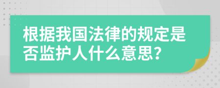 根据我国法律的规定是否监护人什么意思？