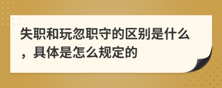 失职和玩忽职守的区别是什么，具体是怎么规定的