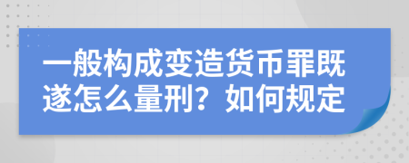 一般构成变造货币罪既遂怎么量刑？如何规定