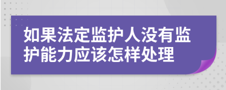 如果法定监护人没有监护能力应该怎样处理