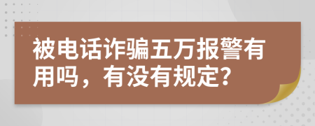 被电话诈骗五万报警有用吗，有没有规定？