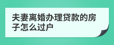 夫妻离婚办理贷款的房子怎么过户