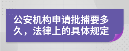 公安机构申请批捕要多久，法律上的具体规定