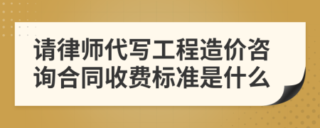 请律师代写工程造价咨询合同收费标准是什么