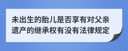 未出生的胎儿是否享有对父亲遗产的继承权有没有法律规定