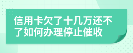 信用卡欠了十几万还不了如何办理停止催收
