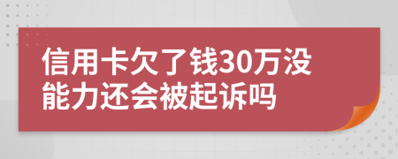 信用卡欠了钱30万没能力还会被起诉吗
