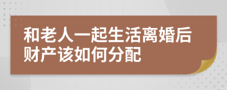 和老人一起生活离婚后财产该如何分配