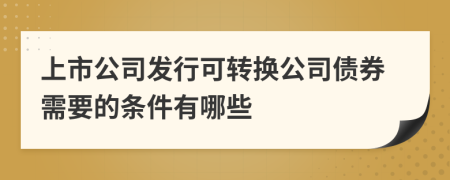 上市公司发行可转换公司债券需要的条件有哪些