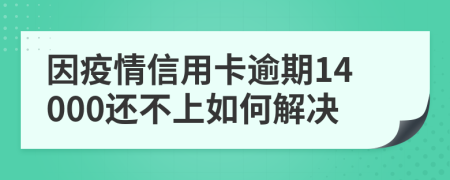 因疫情信用卡逾期14000还不上如何解决