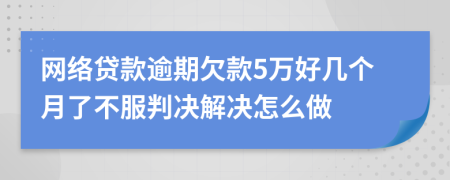 网络贷款逾期欠款5万好几个月了不服判决解决怎么做