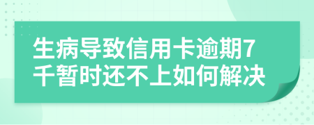 生病导致信用卡逾期7千暂时还不上如何解决