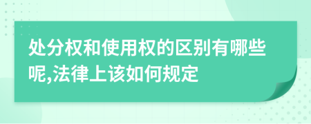 处分权和使用权的区别有哪些呢,法律上该如何规定