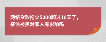 网络贷款拖欠5000超过10天了，征信被黑对家人有影响吗