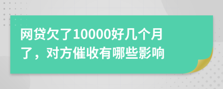 网贷欠了10000好几个月了，对方催收有哪些影响