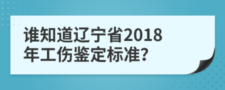 谁知道辽宁省2018年工伤鉴定标准？