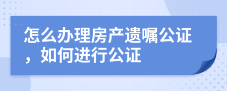 怎么办理房产遗嘱公证，如何进行公证