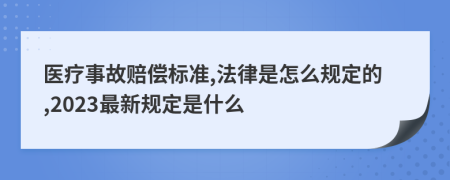 医疗事故赔偿标准,法律是怎么规定的,2023最新规定是什么