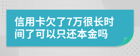 信用卡欠了7万很长时间了可以只还本金吗