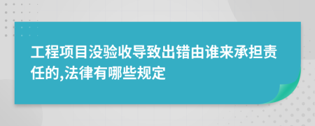 工程项目没验收导致出错由谁来承担责任的,法律有哪些规定