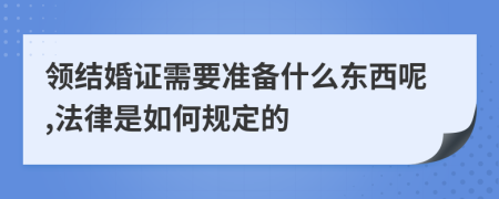 领结婚证需要准备什么东西呢,法律是如何规定的