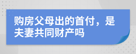 购房父母出的首付，是夫妻共同财产吗