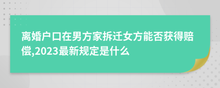 离婚户口在男方家拆迁女方能否获得赔偿,2023最新规定是什么
