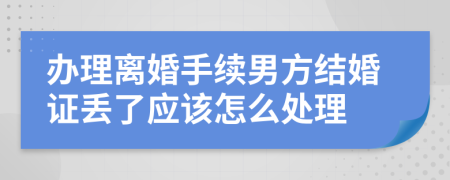 办理离婚手续男方结婚证丢了应该怎么处理