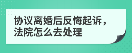 协议离婚后反悔起诉，法院怎么去处理