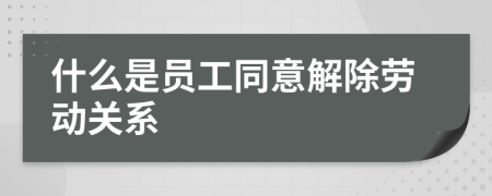 什么是员工同意解除劳动关系