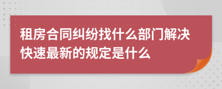 租房合同纠纷找什么部门解决快速最新的规定是什么