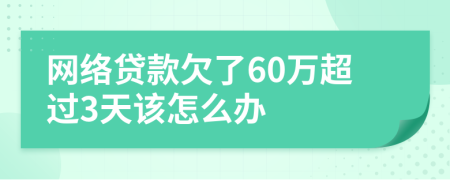 网络贷款欠了60万超过3天该怎么办