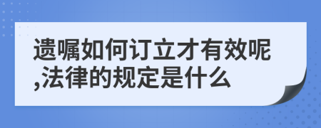 遗嘱如何订立才有效呢,法律的规定是什么