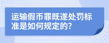 运输假币罪既遂处罚标准是如何规定的?