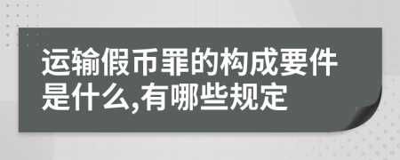 运输假币罪的构成要件是什么,有哪些规定