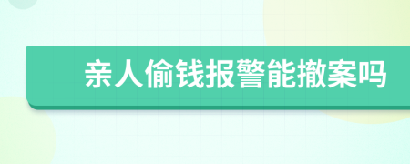 亲人偷钱报警能撤案吗