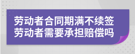 劳动者合同期满不续签劳动者需要承担赔偿吗