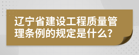 辽宁省建设工程质量管理条例的规定是什么？