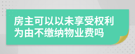 房主可以以未享受权利为由不缴纳物业费吗