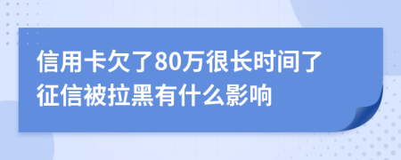 信用卡欠了80万很长时间了征信被拉黑有什么影响