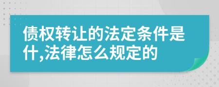 债权转让的法定条件是什,法律怎么规定的