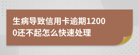 生病导致信用卡逾期12000还不起怎么快速处理