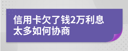 信用卡欠了钱2万利息太多如何协商