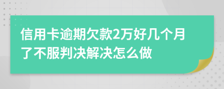 信用卡逾期欠款2万好几个月了不服判决解决怎么做