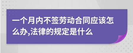 一个月内不签劳动合同应该怎么办,法律的规定是什么